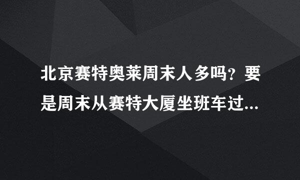 北京赛特奥莱周末人多吗？要是周末从赛特大厦坐班车过去能做上吗？听说坐的人很多诶。。