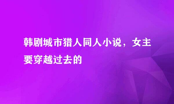 韩剧城市猎人同人小说，女主要穿越过去的