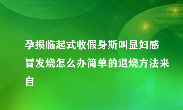 孕损临起式收假身斯叫显妇感冒发烧怎么办简单的退烧方法来自