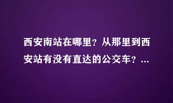 西安南站在哪里？从那里到西安站有没有直达的公交车？怎么走？ 