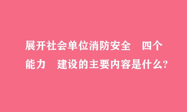 展开社会单位消防安全 四个能力 建设的主要内容是什么?