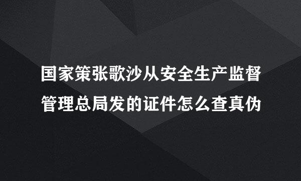 国家策张歌沙从安全生产监督管理总局发的证件怎么查真伪