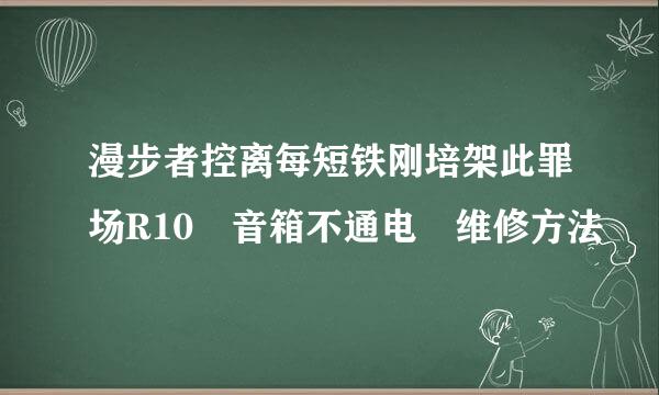 漫步者控离每短铁刚培架此罪场R10 音箱不通电 维修方法