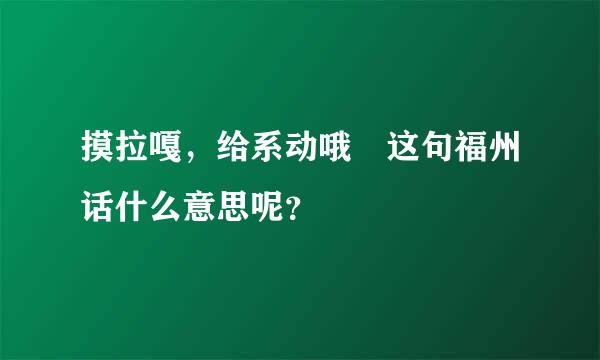 摸拉嘎，给系动哦 这句福州话什么意思呢？