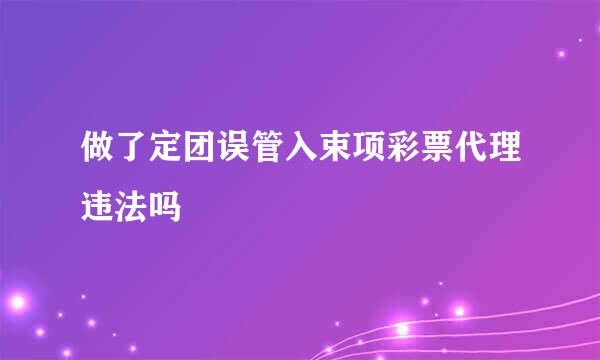 做了定团误管入束项彩票代理违法吗