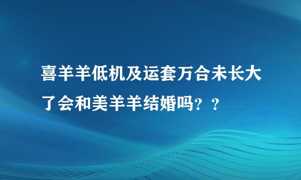 喜羊羊低机及运套万合未长大了会和美羊羊结婚吗？？