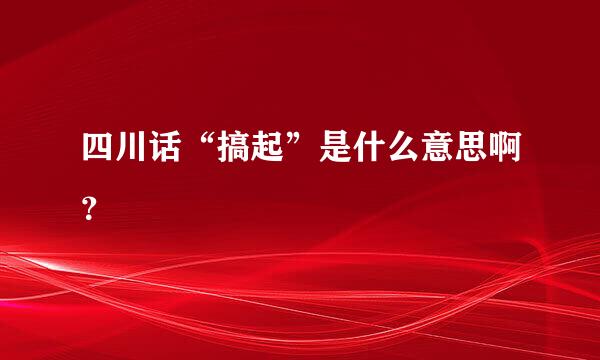 四川话“搞起”是什么意思啊？