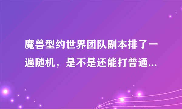 魔兽型约世界团队副本排了一遍随机，是不是还能打普通和英雄的也会掉装备的