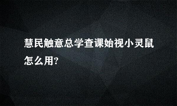 慧民触意总学查课始视小灵鼠怎么用?