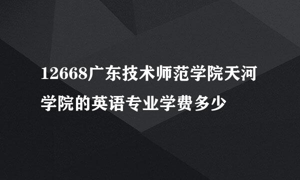 12668广东技术师范学院天河学院的英语专业学费多少