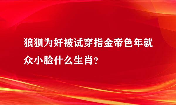 狼狈为奸被试穿指金帝色年就众小脸什么生肖？