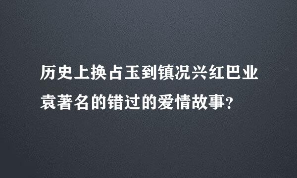 历史上换占玉到镇况兴红巴业袁著名的错过的爱情故事？