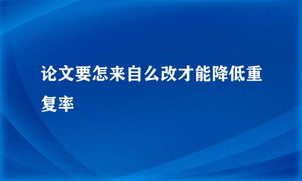 论文要怎来自么改才能降低重复率