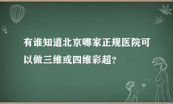 有谁知道北京哪家正规医院可以做三维或四维彩超？