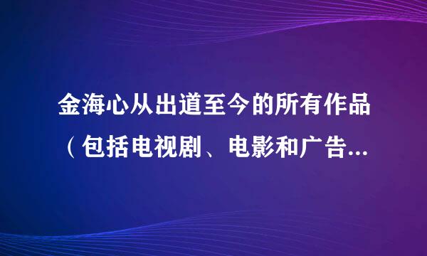 金海心从出道至今的所有作品（包括电视剧、电影和广告等预于却等）