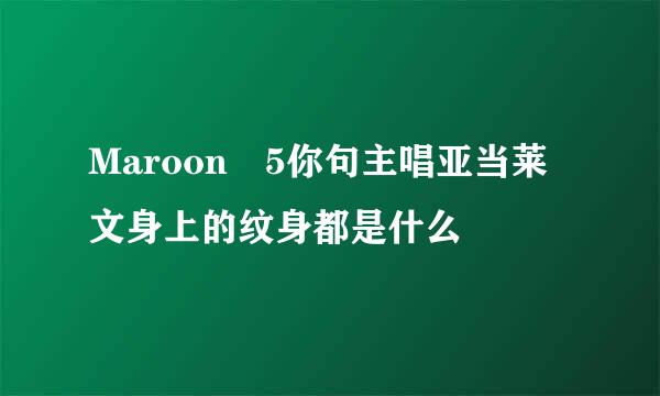 Maroon 5你句主唱亚当莱文身上的纹身都是什么