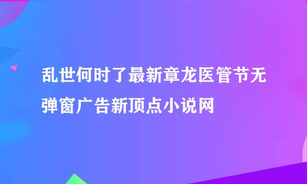 乱世何时了最新章龙医管节无弹窗广告新顶点小说网