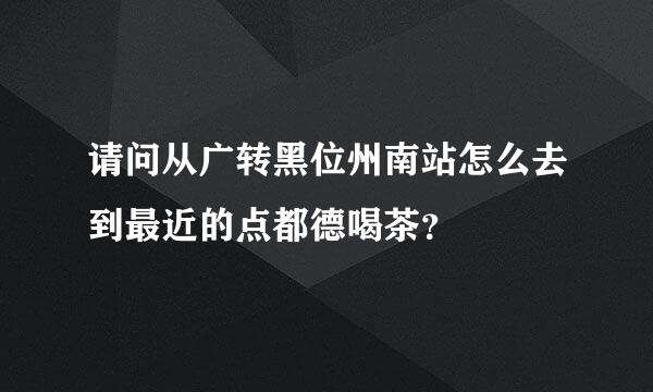 请问从广转黑位州南站怎么去到最近的点都德喝茶？