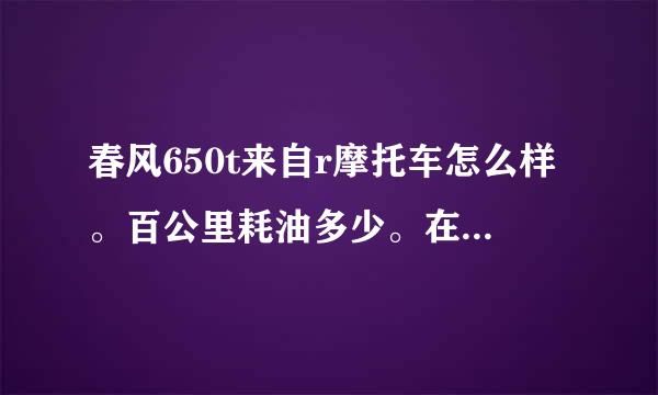 春风650t来自r摩托车怎么样。百公里耗油多少。在不限制摩托车县级市可以挂牌吗。