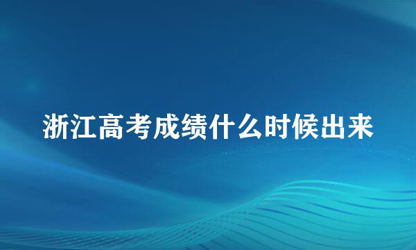 浙江高考成绩什么时候出来