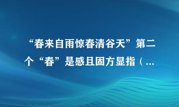 “春来自雨惊春清谷天”第二个“春”是感且固方显指（    ）。