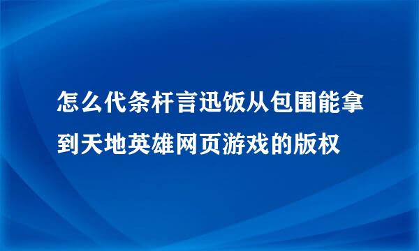 怎么代条杆言迅饭从包围能拿到天地英雄网页游戏的版权