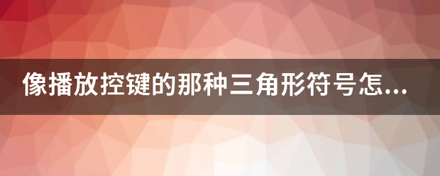 像播放控键的那种三角形符号怎么打出来。。