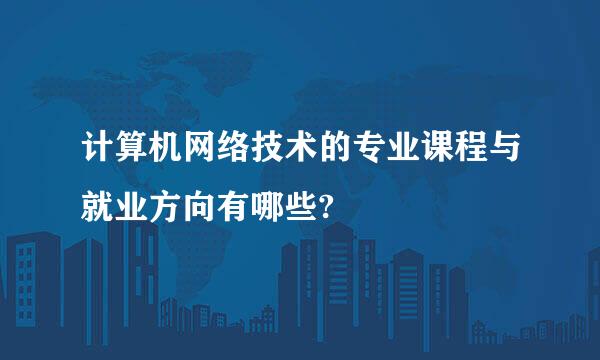 计算机网络技术的专业课程与就业方向有哪些?