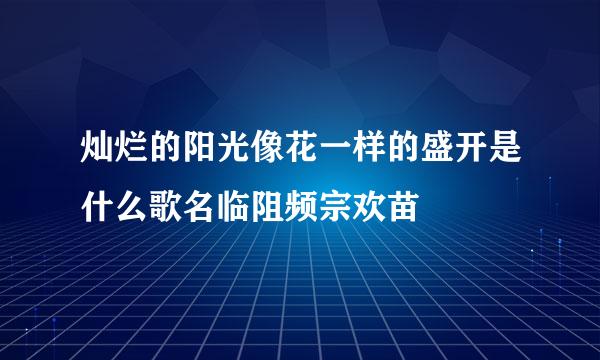 灿烂的阳光像花一样的盛开是什么歌名临阻频宗欢苗