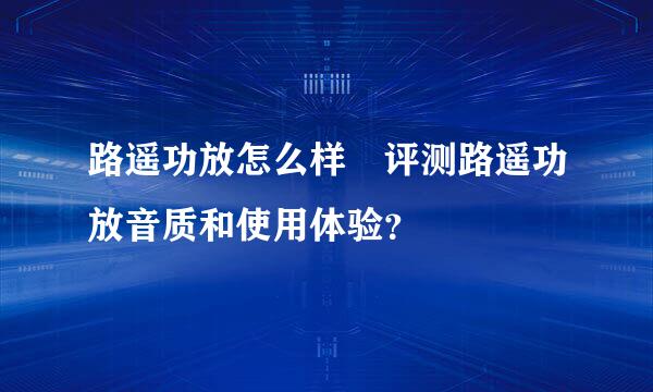 路遥功放怎么样 评测路遥功放音质和使用体验？