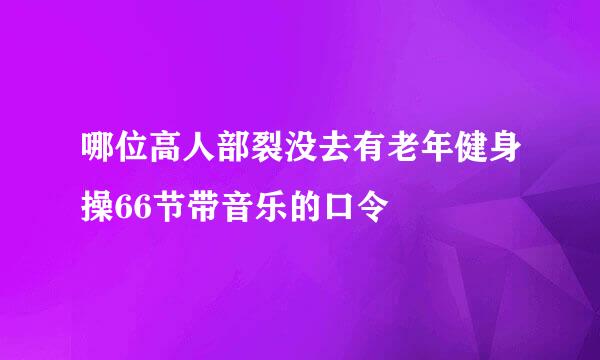 哪位高人部裂没去有老年健身操66节带音乐的口令