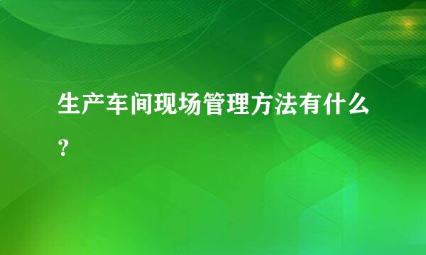 生产车间现场管理方法有什么？