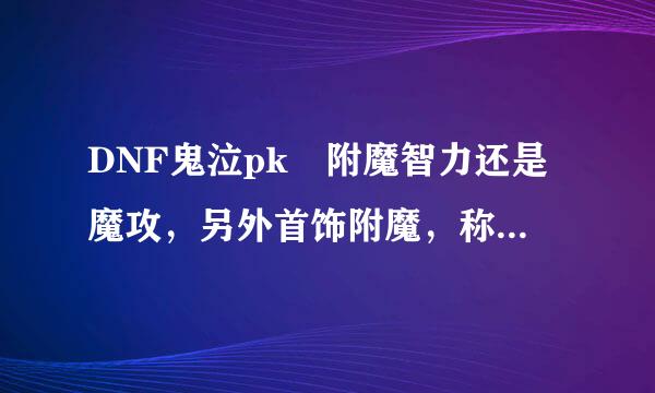 DNF鬼泣pk 附魔智力还是魔攻，另外首饰附魔，称号，辅助装备选择，，还有我是鬼闪流的，附魔攻对鬼闪有影响么