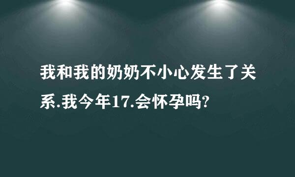 我和我的奶奶不小心发生了关系.我今年17.会怀孕吗?