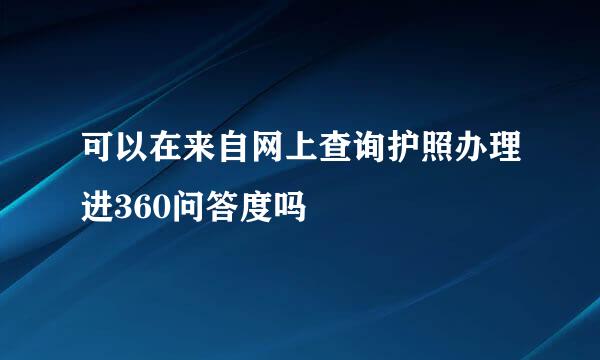 可以在来自网上查询护照办理进360问答度吗