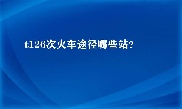 t126次火车途径哪些站？