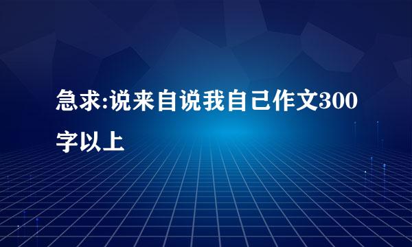 急求:说来自说我自己作文300字以上