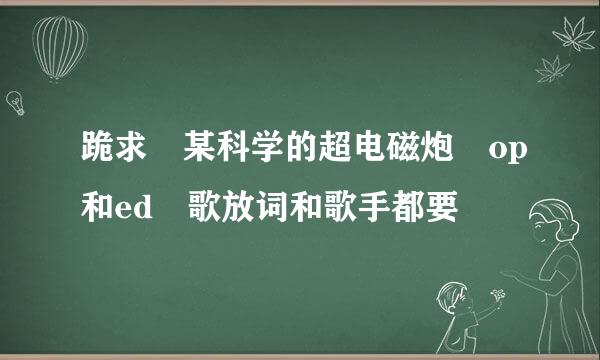 跪求 某科学的超电磁炮 op和ed 歌放词和歌手都要