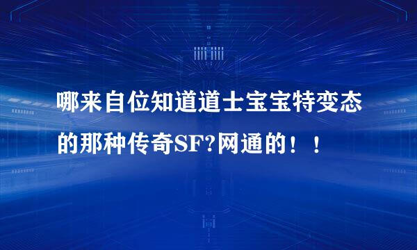 哪来自位知道道士宝宝特变态的那种传奇SF?网通的！！