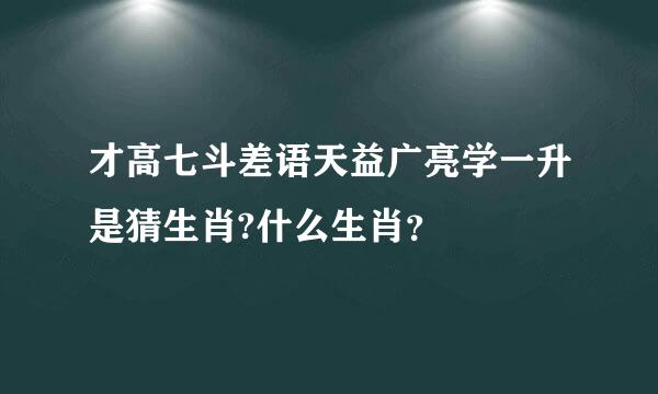 才高七斗差语天益广亮学一升是猜生肖?什么生肖？