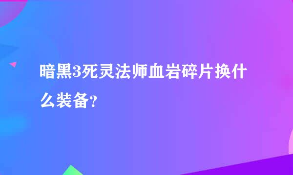 暗黑3死灵法师血岩碎片换什么装备？