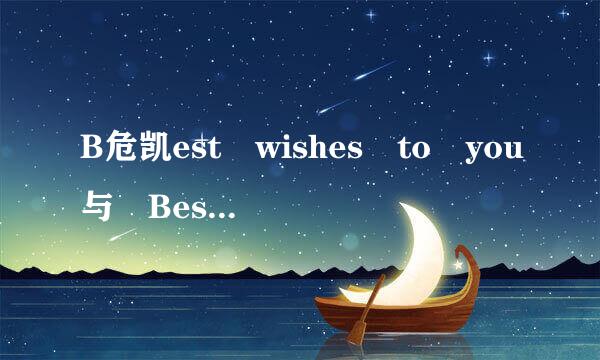 B危凯est wishes to you与 Best wishes for you哪一种说法正确