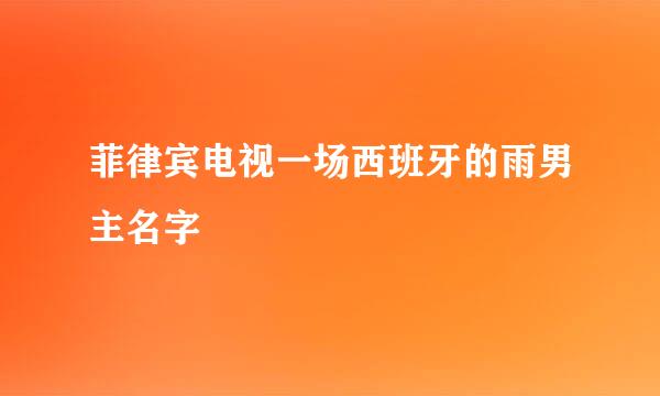 菲律宾电视一场西班牙的雨男主名字