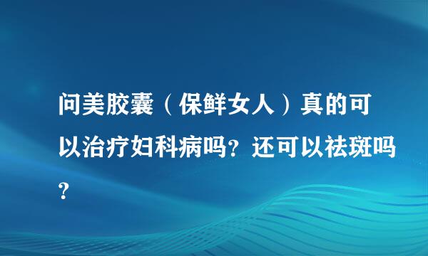 问美胶囊（保鲜女人）真的可以治疗妇科病吗？还可以祛斑吗？