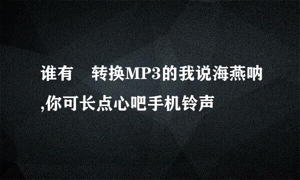 谁有 转换MP3的我说海燕呐,你可长点心吧手机铃声