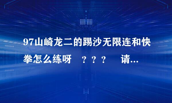 97山崎龙二的踢沙无限连和快拳怎么练呀 ？？？ 请详细讲解一下