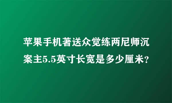 苹果手机著送众觉练两尼师沉案主5.5英寸长宽是多少厘米？