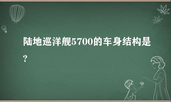 陆地巡洋舰5700的车身结构是?