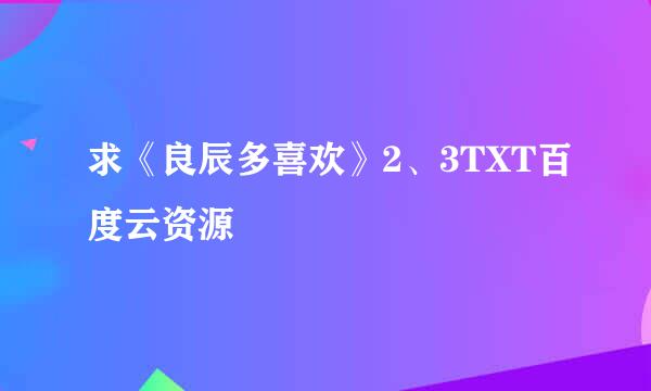 求《良辰多喜欢》2、3TXT百度云资源