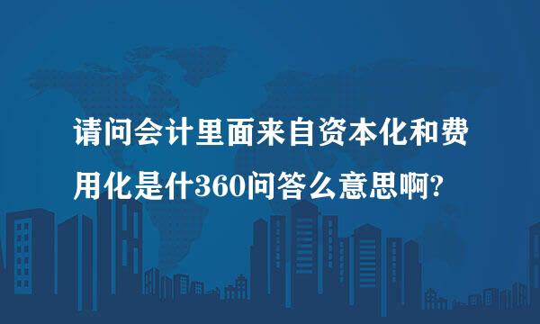 请问会计里面来自资本化和费用化是什360问答么意思啊?